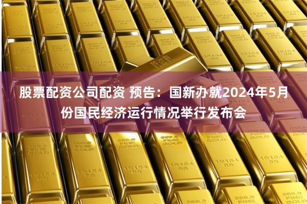 股票配资公司配资 预告：国新办就2024年5月份国民经济运行情况举行发布会