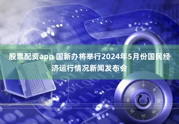 股票配资app 国新办将举行2024年5月份国民经济运行情况新闻发布会