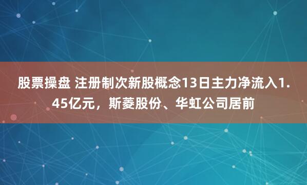 股票操盘 注册制次新股概念13日主力净流入1.45亿元，斯菱股份、华虹公司居前