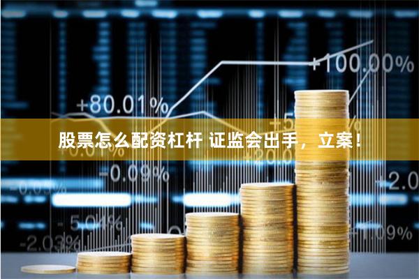 股票怎么配资杠杆 证监会出手，立案！