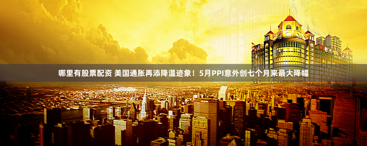 哪里有股票配资 美国通胀再添降温迹象！5月PPI意外创七个月来最大降幅