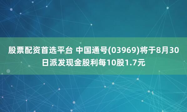股票配资首选平台 中国通号(03969)将于8月30日派发现金股利每10股1.7元