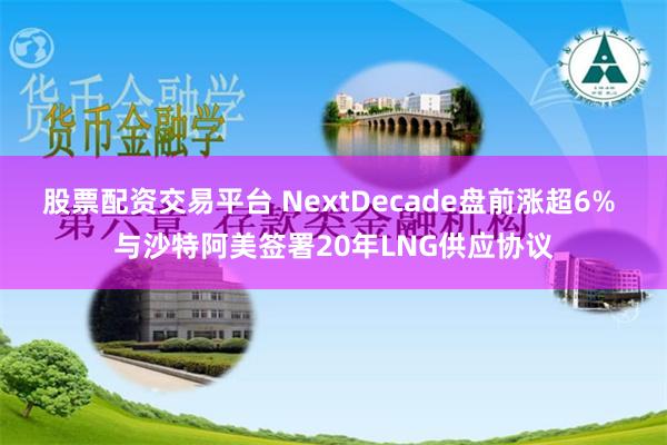 股票配资交易平台 NextDecade盘前涨超6% 与沙特阿美签署20年LNG供应协议