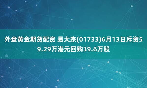 外盘黄金期货配资 易大宗(01733)6月13日斥资59.29万港元回购39.6万股