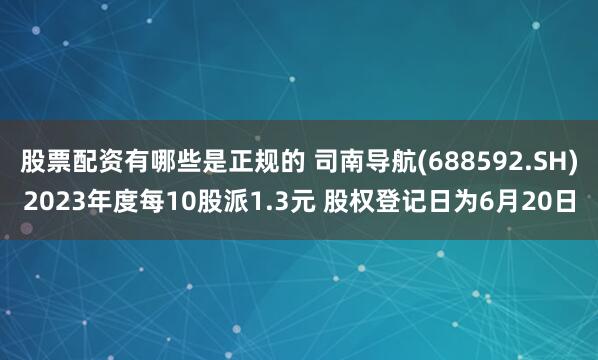 股票配资有哪些是正规的 司南导航(688592.SH)2023年度每10股派1.3元 股权登记日为6月20日