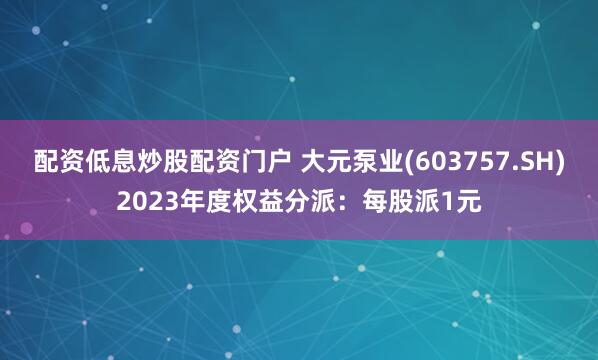 配资低息炒股配资门户 大元泵业(603757.SH)2023年度权益分派:每股派1元