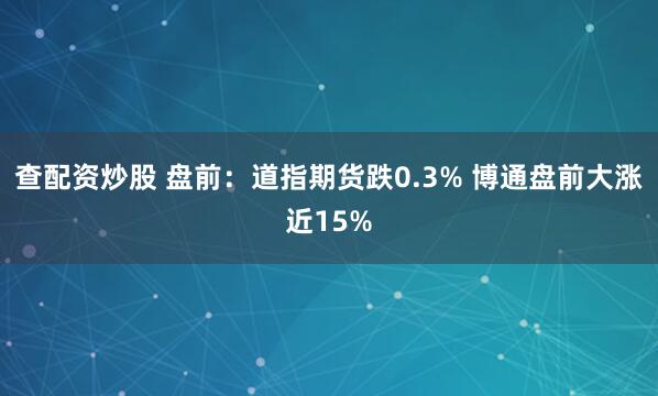查配资炒股 盘前：道指期货跌0.3% 博通盘前大涨近15%