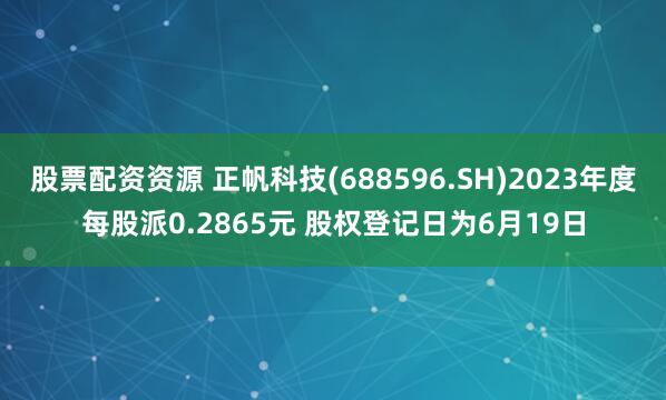 股票配资资源 正帆科技(688596.SH)2023年度每股派0.2865元 股权登记日为6月19日