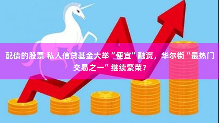 配债的股票 私人信贷基金大举“便宜”融资,华尔街“最热门交易之一”继续繁荣?