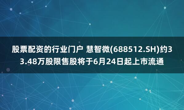 股票配资的行业门户 慧智微(688512.SH)约33.48万股限售股将于6月24日起上市流通