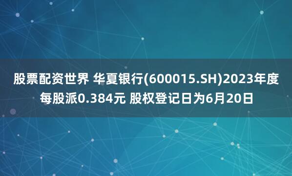 股票配资世界 华夏银行(600015.SH)2023年度每股派0.384元 股权登记日为6月20日