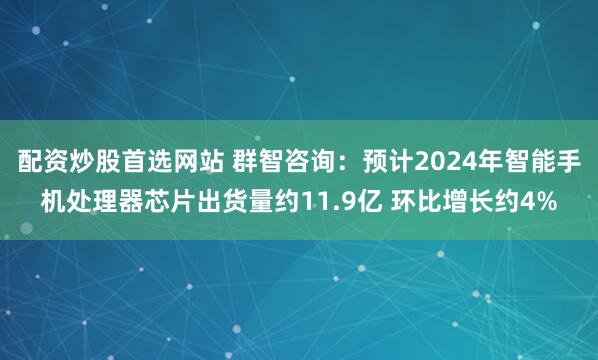 配资炒股首选网站 群智咨询：预计2024年智能手机处理器芯片出货量约11.9亿 环比增长约4%