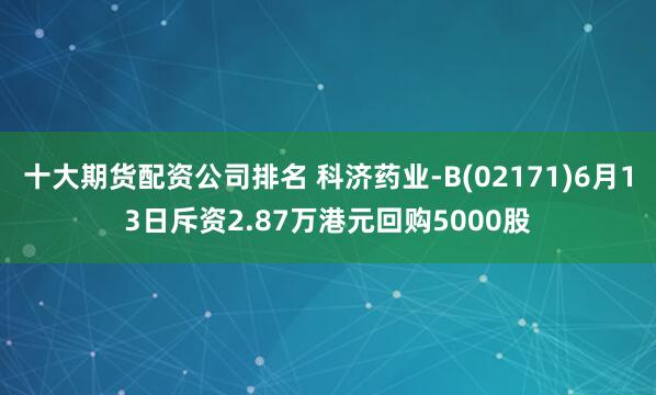 十大期货配资公司排名 科济药业-B(02171)6月13日斥资2.87万港元回购5000股