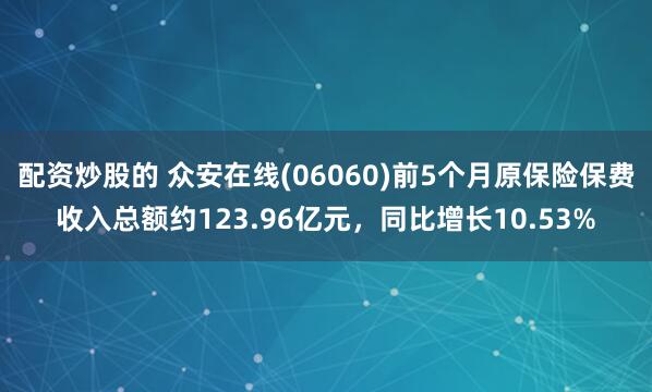 配资炒股的 众安在线(06060)前5个月原保险保费收入总额约123.96亿元，同比增长10.53%