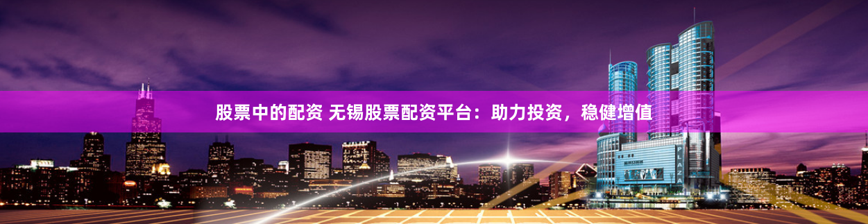 股票中的配资 无锡股票配资平台:助力投资,稳健增值