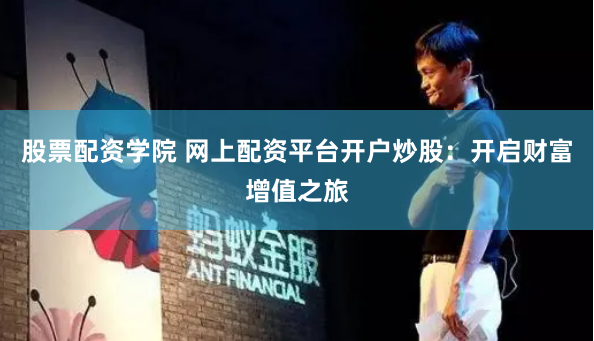 股票配资学院 网上配资平台开户炒股：开启财富增值之旅