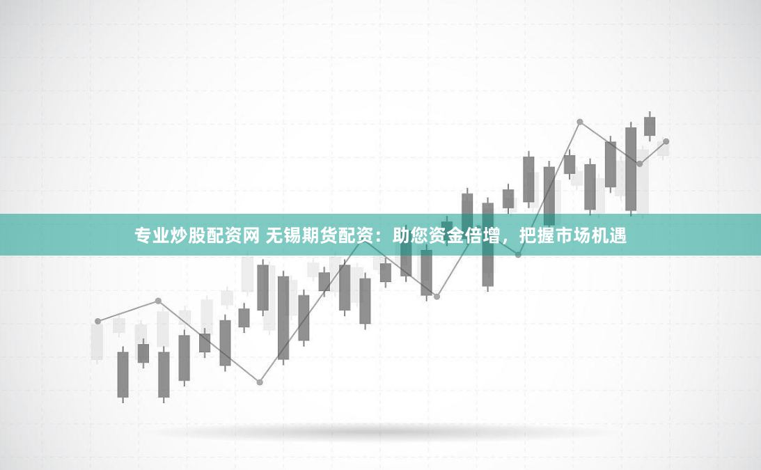 专业炒股配资网 无锡期货配资：助您资金倍增，把握市场机遇