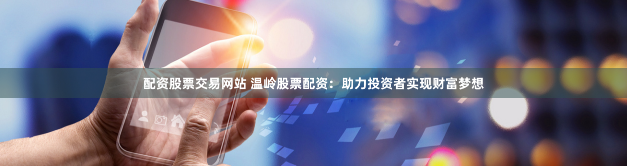 配资股票交易网站 温岭股票配资：助力投资者实现财富梦想