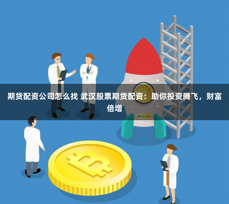 期货配资公司怎么找 武汉股票期货配资：助你投资腾飞，财富倍增