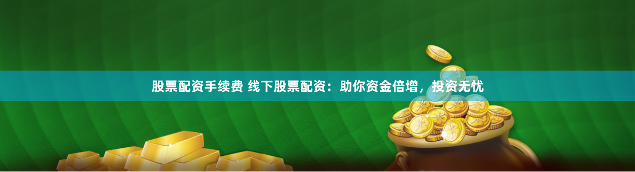 股票配资手续费 线下股票配资：助你资金倍增，投资无忧
