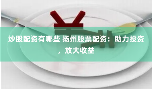 炒股配资有哪些 扬州股票配资：助力投资，放大收益