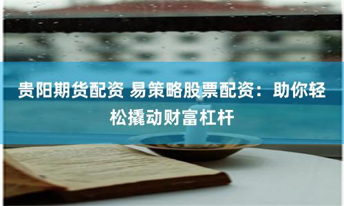 贵阳期货配资 易策略股票配资：助你轻松撬动财富杠杆