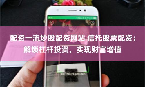 配资一流炒股配资网站 信托股票配资：解锁杠杆投资，实现财富增值