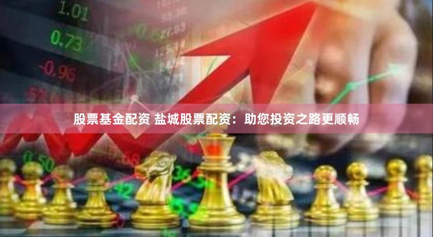 股票基金配资 盐城股票配资:助您投资之路更顺畅