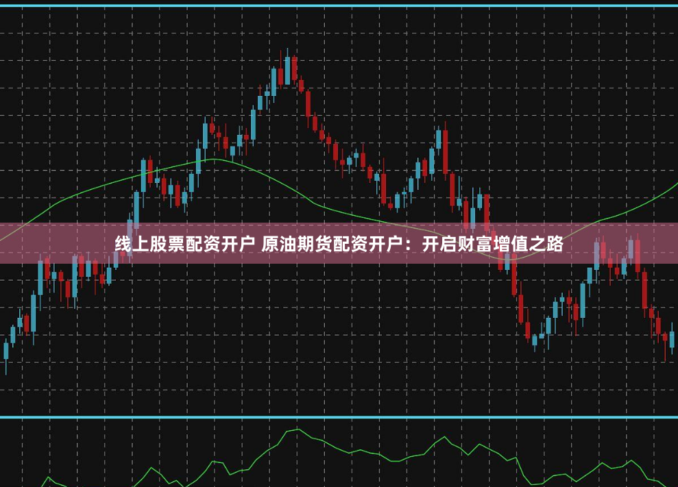 线上股票配资开户 原油期货配资开户：开启财富增值之路