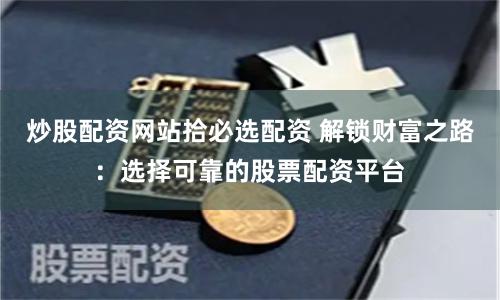 炒股配资网站拾必选配资 解锁财富之路：选择可靠的股票配资平台