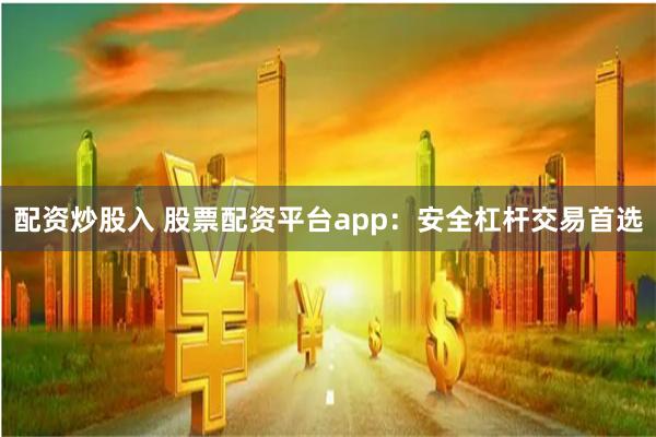 配资炒股入 股票配资平台app：安全杠杆交易首选