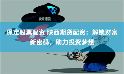 保定股票配资 陕西期货配资：解锁财富新密码，助力投资梦想