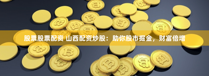 股票股票配资 山西配资炒股：助你股市掘金，财富倍增
