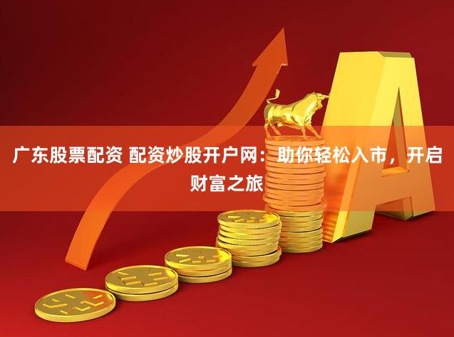 广东股票配资 配资炒股开户网：助你轻松入市，开启财富之旅