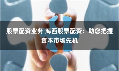 股票配资业务 海西股票配资：助您把握资本市场先机
