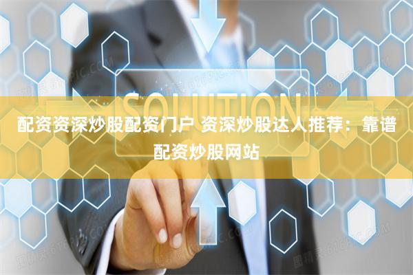 配资资深炒股配资门户 资深炒股达人推荐：靠谱配资炒股网站
