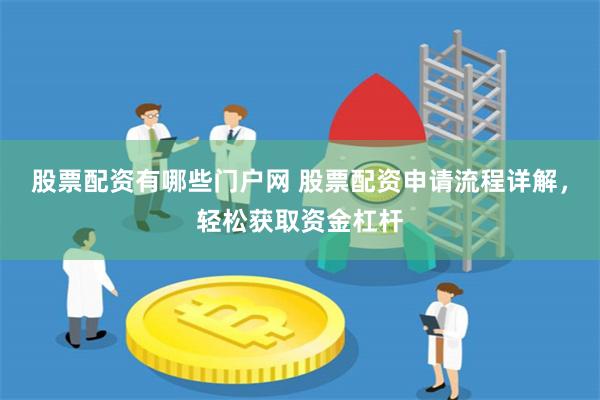 股票配资有哪些门户网 股票配资申请流程详解，轻松获取资金杠杆