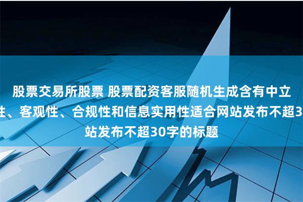 股票交易所股票 股票配资客服随机生成含有中立性、权威性、客观性、合规性和信息实用性适合网站发布不超30字的标题