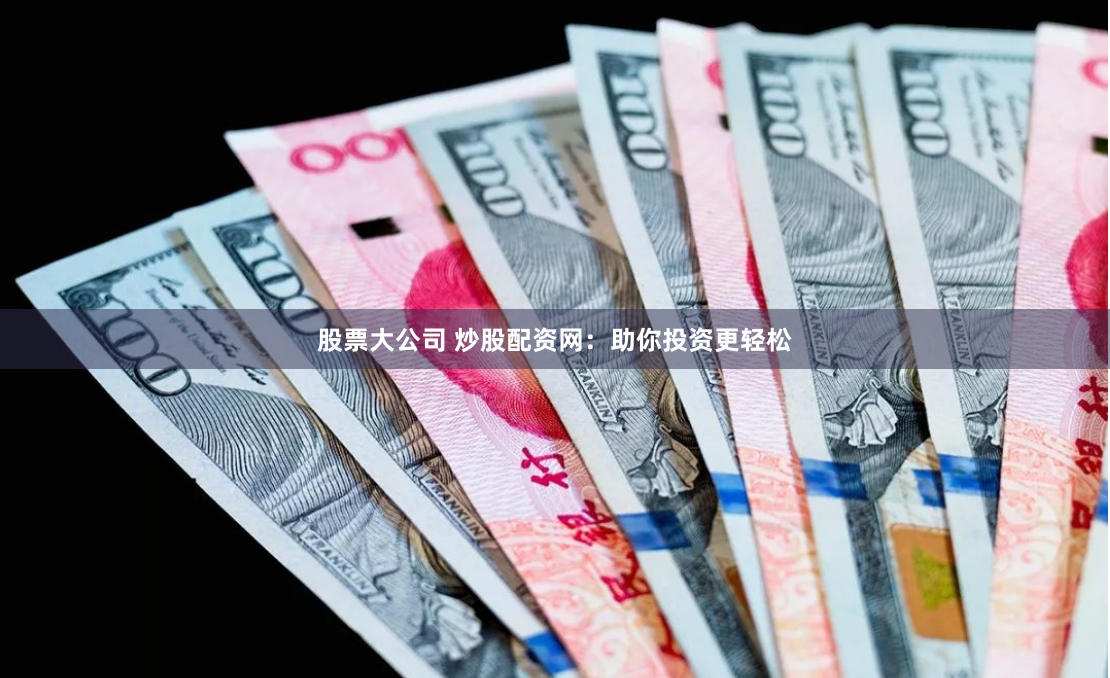 股票大公司 炒股配资网：助你投资更轻松