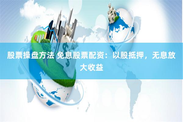 股票操盘方法 免息股票配资：以股抵押，无息放大收益