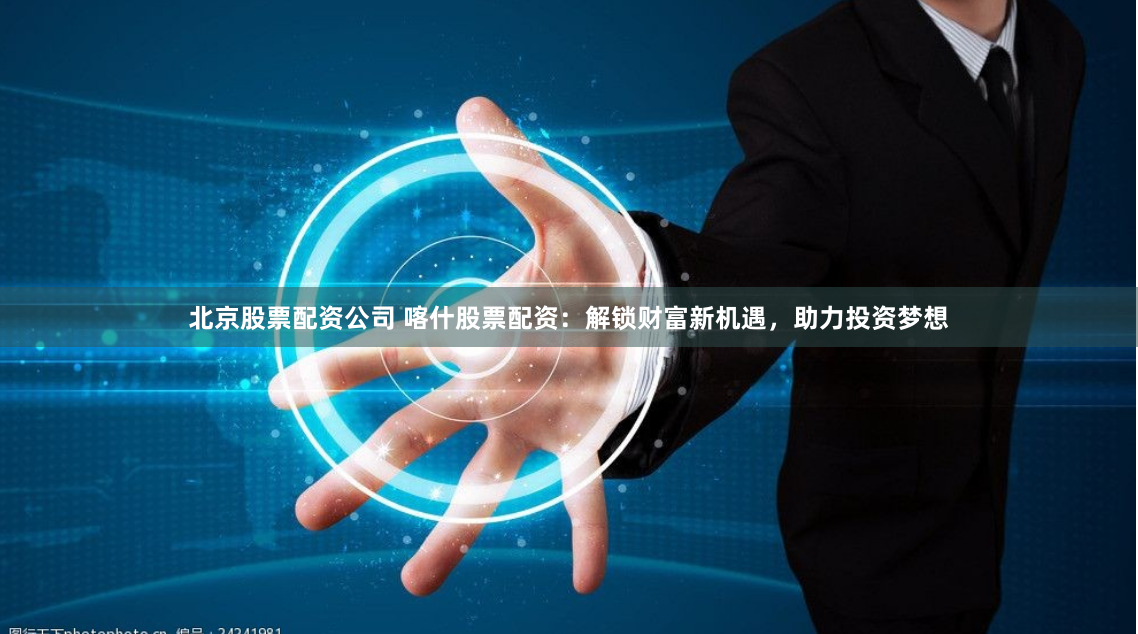 北京股票配资公司 喀什股票配资：解锁财富新机遇，助力投资梦想