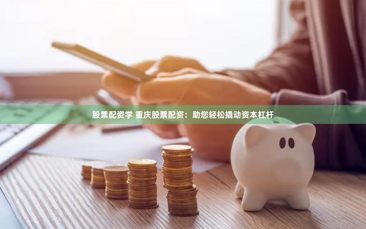 股票配资学 重庆股票配资：助您轻松撬动资本杠杆