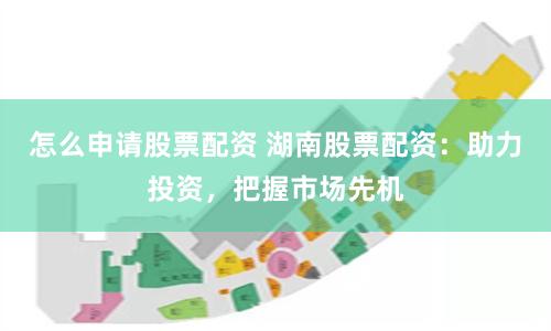 怎么申请股票配资 湖南股票配资：助力投资，把握市场先机