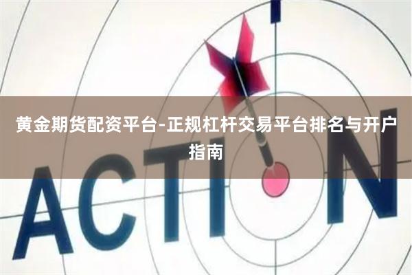 黄金期货配资平台-正规杠杆交易平台排名与开户指南