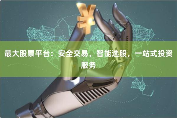 最大股票平台：安全交易，智能选股，一站式投资服务